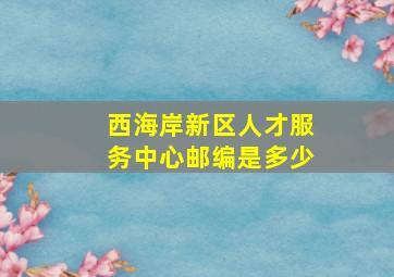 西海岸新区人才服务中心邮编是多少