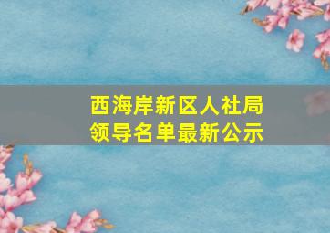 西海岸新区人社局领导名单最新公示