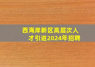 西海岸新区高层次人才引进2024年招聘