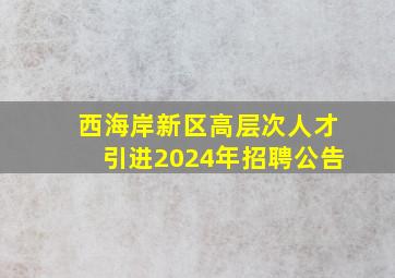 西海岸新区高层次人才引进2024年招聘公告