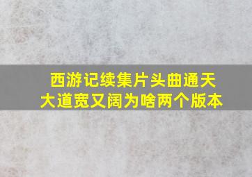 西游记续集片头曲通天大道宽又阔为啥两个版本