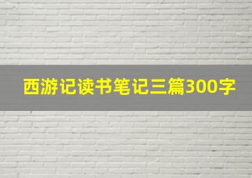 西游记读书笔记三篇300字