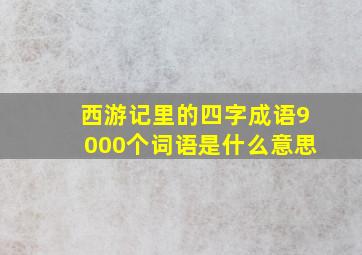 西游记里的四字成语9000个词语是什么意思