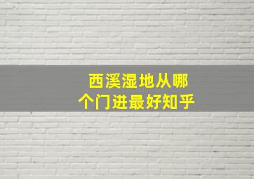 西溪湿地从哪个门进最好知乎