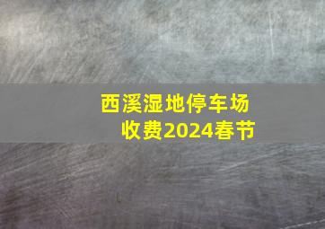 西溪湿地停车场收费2024春节