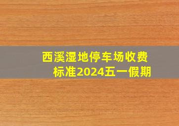 西溪湿地停车场收费标准2024五一假期