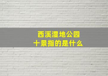 西溪湿地公园十景指的是什么