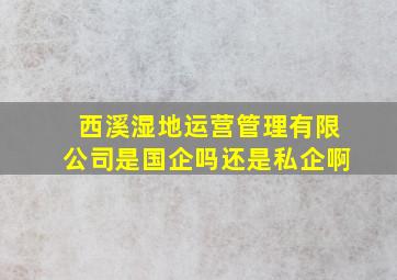 西溪湿地运营管理有限公司是国企吗还是私企啊