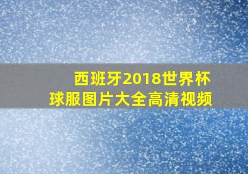 西班牙2018世界杯球服图片大全高清视频