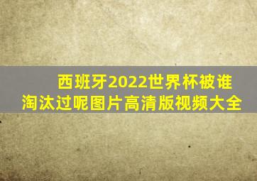 西班牙2022世界杯被谁淘汰过呢图片高清版视频大全