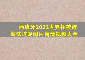 西班牙2022世界杯被谁淘汰过呢图片高清视频大全