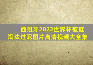 西班牙2022世界杯被谁淘汰过呢图片高清视频大全集