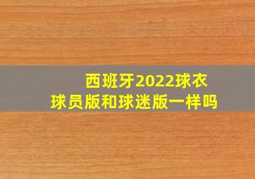 西班牙2022球衣球员版和球迷版一样吗