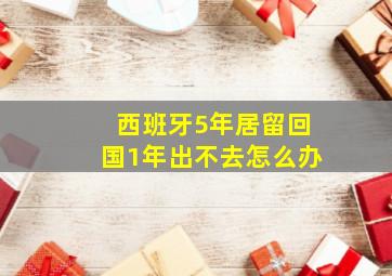 西班牙5年居留回国1年出不去怎么办