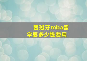 西班牙mba留学要多少钱费用