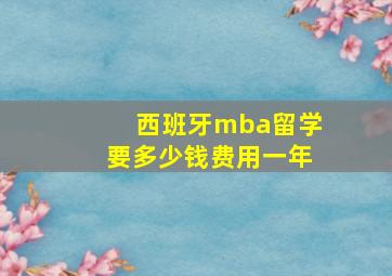 西班牙mba留学要多少钱费用一年