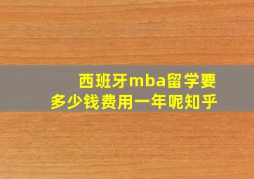 西班牙mba留学要多少钱费用一年呢知乎