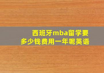 西班牙mba留学要多少钱费用一年呢英语