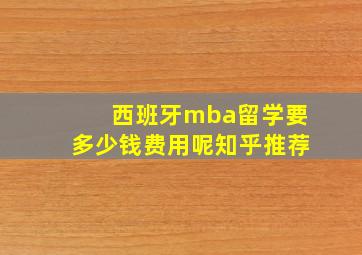 西班牙mba留学要多少钱费用呢知乎推荐