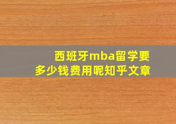 西班牙mba留学要多少钱费用呢知乎文章