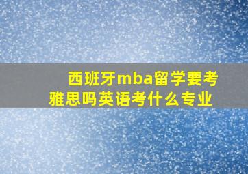 西班牙mba留学要考雅思吗英语考什么专业