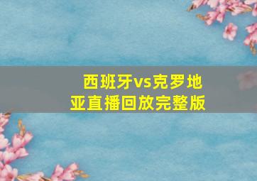 西班牙vs克罗地亚直播回放完整版