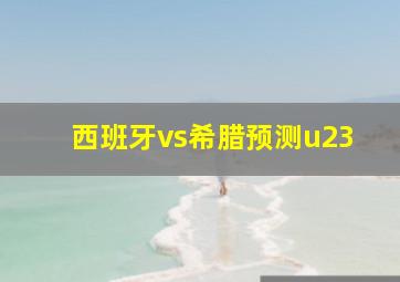 西班牙vs希腊预测u23