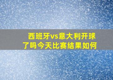 西班牙vs意大利开球了吗今天比赛结果如何