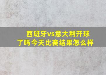 西班牙vs意大利开球了吗今天比赛结果怎么样