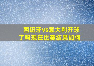 西班牙vs意大利开球了吗现在比赛结果如何