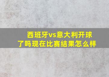 西班牙vs意大利开球了吗现在比赛结果怎么样