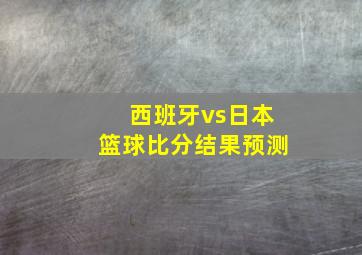 西班牙vs日本篮球比分结果预测