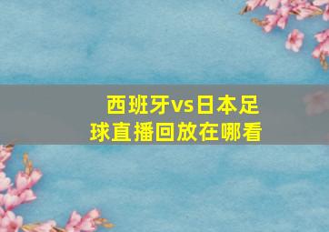 西班牙vs日本足球直播回放在哪看