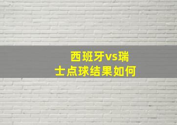 西班牙vs瑞士点球结果如何