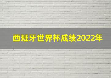 西班牙世界杯成绩2022年