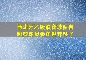 西班牙乙级联赛球队有哪些球员参加世界杯了