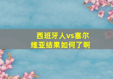 西班牙人vs塞尔维亚结果如何了啊