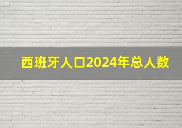 西班牙人口2024年总人数