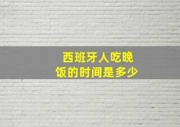 西班牙人吃晚饭的时间是多少