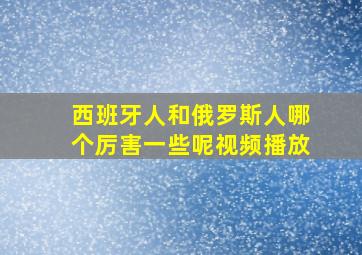 西班牙人和俄罗斯人哪个厉害一些呢视频播放