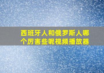 西班牙人和俄罗斯人哪个厉害些呢视频播放器