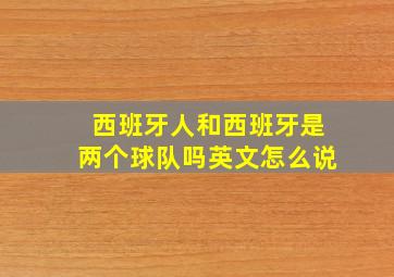 西班牙人和西班牙是两个球队吗英文怎么说