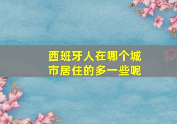 西班牙人在哪个城市居住的多一些呢