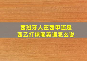 西班牙人在西甲还是西乙打球呢英语怎么说