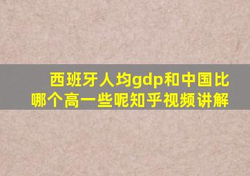 西班牙人均gdp和中国比哪个高一些呢知乎视频讲解