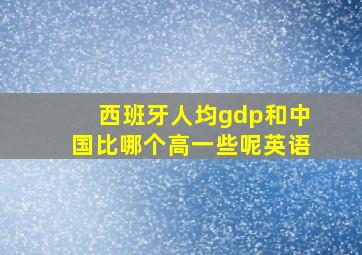 西班牙人均gdp和中国比哪个高一些呢英语