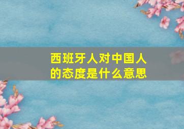 西班牙人对中国人的态度是什么意思