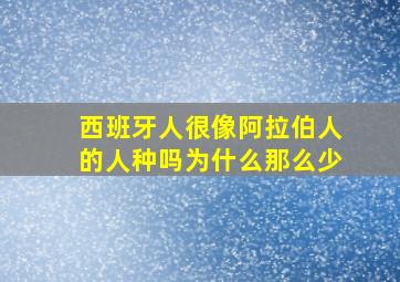 西班牙人很像阿拉伯人的人种吗为什么那么少