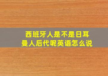 西班牙人是不是日耳曼人后代呢英语怎么说