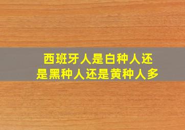 西班牙人是白种人还是黑种人还是黄种人多